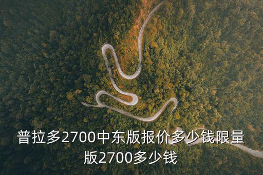 深圳普拉多2700中東版價格，普拉多2700中東版報價多少錢限量版2700多少錢