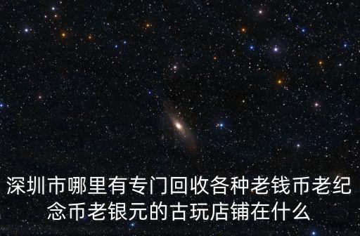 深圳市哪里有專門回收各種老錢幣老紀念幣老銀元的古玩店鋪在什么
