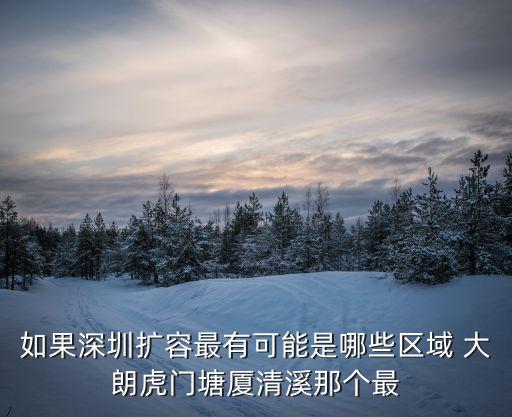 如果深圳擴容最有可能是哪些區域 大朗虎門塘廈清溪那個最