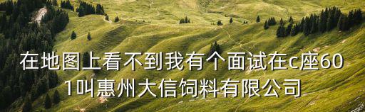 在地圖上看不到我有個面試在c座601叫惠州大信飼料有限公司