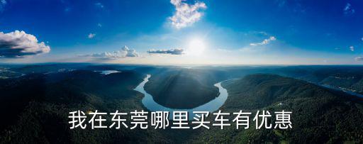 我在東莞哪里買車有優(yōu)惠