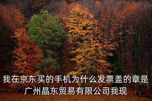 我在京東買的手機(jī)為什么發(fā)票蓋的章是廣州晶東貿(mào)易有限公司我現(xiàn)