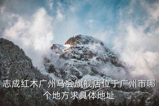 志成紅木廣州馬會旗艦店位于廣州市哪個地方求具體地址
