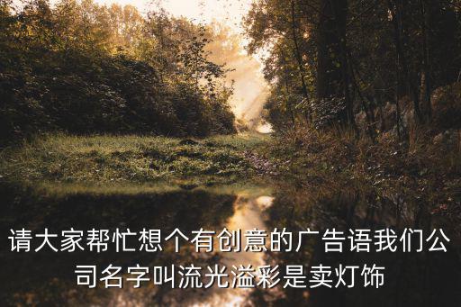 請(qǐng)大家?guī)兔ο雮€(gè)有創(chuàng)意的廣告語(yǔ)我們公司名字叫流光溢彩是賣燈飾