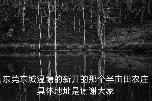 東莞東城溫塘的新開的那個半畝田農莊具體地址是謝謝大家