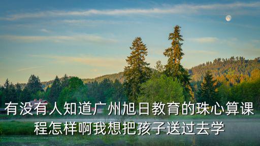 有沒有人知道廣州旭日教育的珠心算課程怎樣啊我想把孩子送過去學
