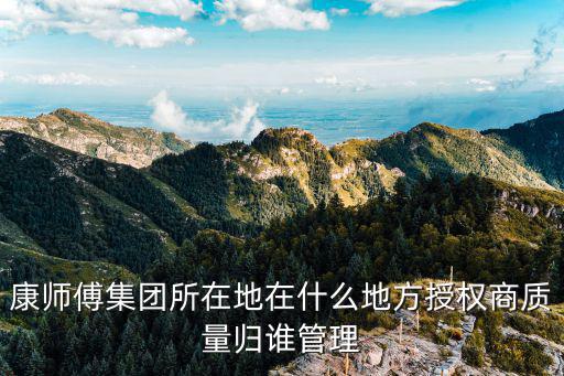 康師傅集團所在地在什么地方授權商質量歸誰管理