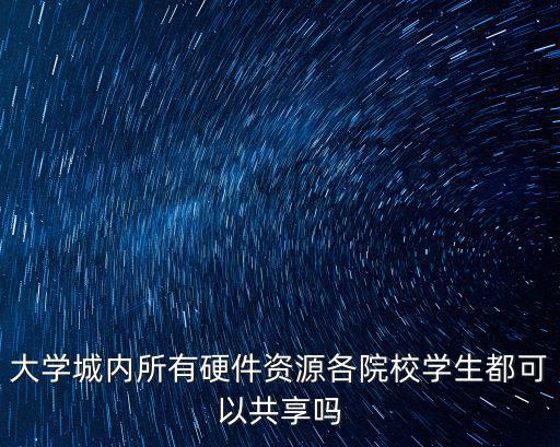 大學(xué)城內(nèi)所有硬件資源各院校學(xué)生都可以共享嗎