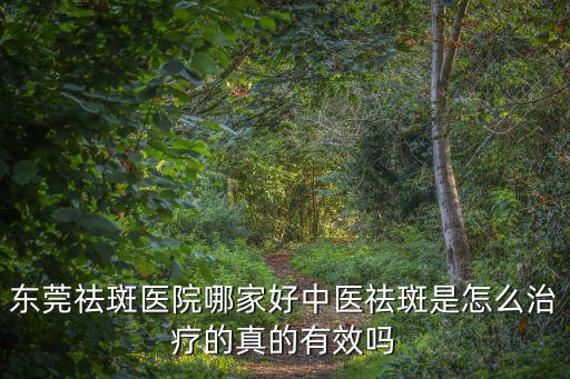 東莞祛斑醫(yī)院哪家好中醫(yī)祛斑是怎么治療的真的有效嗎
