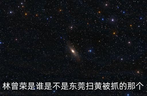 林曾榮是誰是不是東莞掃黃被抓的那個