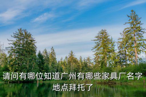 請問有哪位知道廣州有哪些家具廠名字地點拜托了
