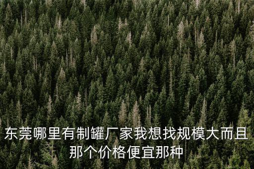 東莞哪里有制罐廠家我想找規模大而且那個價格便宜那種