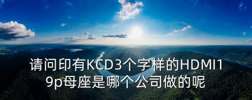 東莞市凱視德光電科技有限公司，請問印有KCD3個字樣的HDMI19p母座是哪個公司做的呢