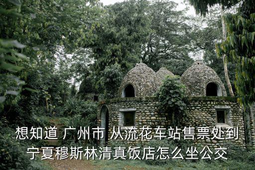 廣州 與伊斯蘭教，想知道 廣州市 從流花車站售票處到寧夏穆斯林清真飯店怎么坐公交