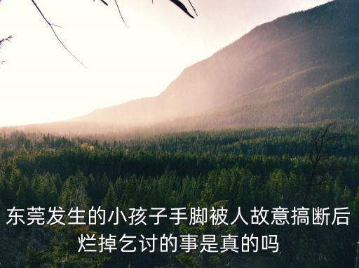 東莞發生的小孩子手腳被人故意搞斷后爛掉乞討的事是真的嗎