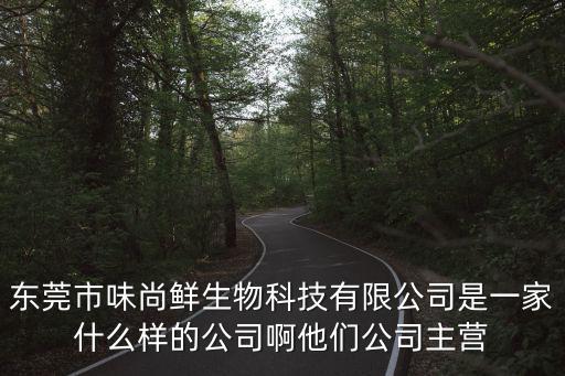 東莞市味尚鮮生物科技有限公司是一家什么樣的公司啊他們公司主營