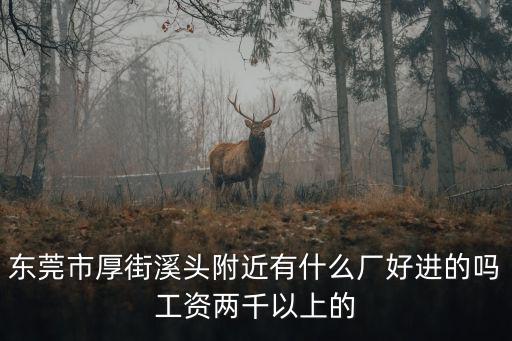 東莞市厚街溪頭附近有什么廠好進的嗎工資兩千以上的