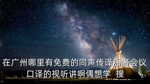 在廣州哪里有免費(fèi)的同聲傳譯后者會(huì)議口譯的視聽(tīng)講啊偶想學(xué)  搜