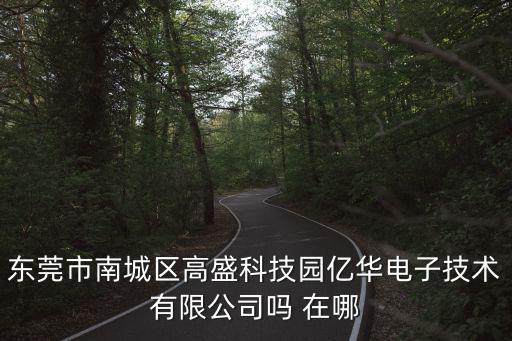 東莞市億華集團(tuán)，東莞市南城區(qū)高盛科技園億華電子技術(shù)有限公司嗎 在哪