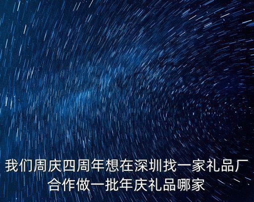我們周慶四周年想在深圳找一家禮品廠合作做一批年慶禮品哪家