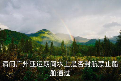 請問廣州亞運期間水上是否封航禁止船舶通過