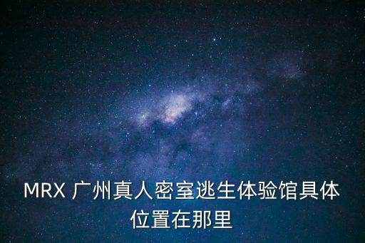 MRX 廣州真人密室逃生體驗館具體位置在那里