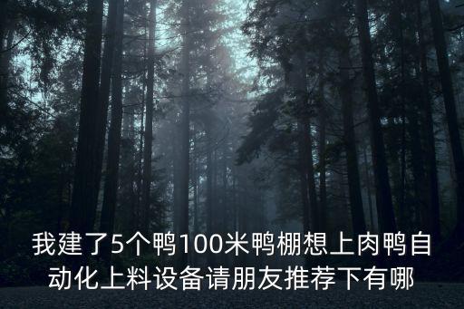 我建了5個鴨100米鴨棚想上肉鴨自動化上料設備請朋友推薦下有哪