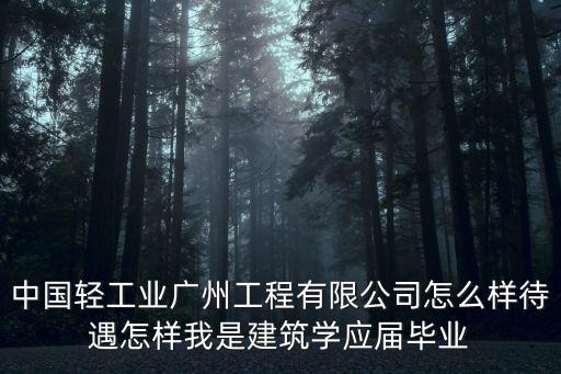 中國輕工業廣州工程有限公司怎么樣待遇怎樣我是建筑學應屆畢業