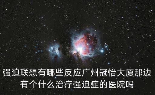 強奸最新新聞 廣州，強迫聯想有哪些反應廣州冠怡大廈那邊有個什么治療強迫癥的醫院嗎