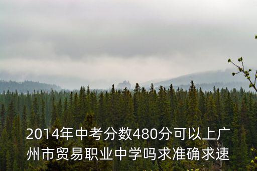 2014年中考分?jǐn)?shù)480分可以上廣州市貿(mào)易職業(yè)中學(xué)嗎求準(zhǔn)確求速