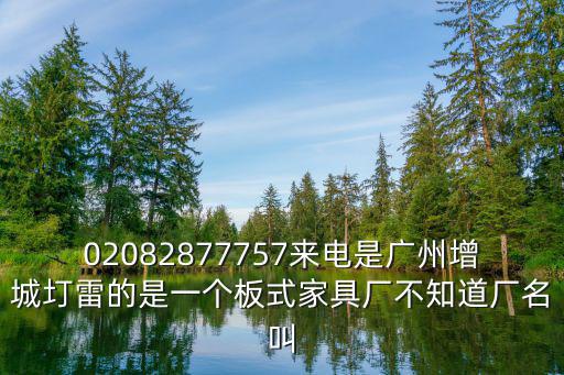 02082877757來電是廣州增城圢雷的是一個板式家具廠不知道廠名叫