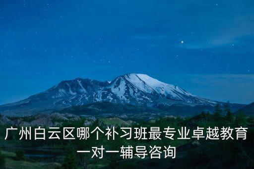 廣州白云區哪個補習班最專業卓越教育一對一輔導咨詢
