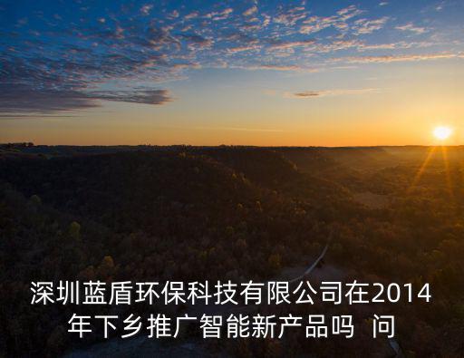 深圳藍盾環保科技有限公司在2014年下鄉推廣智能新產品嗎  問