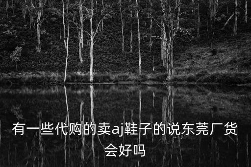 東莞原廠貨，有一些代購的賣aj鞋子的說東莞廠貨會好嗎