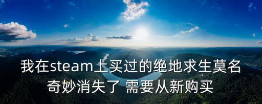 東莞地王香頌里賣了嗎，我在steam上買過的絕地求生莫名奇妙消失了 需要從新購買