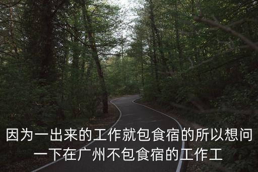 因為一出來的工作就包食宿的所以想問一下在廣州不包食宿的工作工