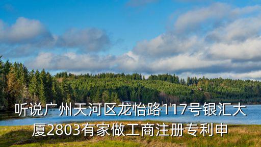 聽說廣州天河區龍怡路117號銀匯大廈2803有家做工商注冊專利申