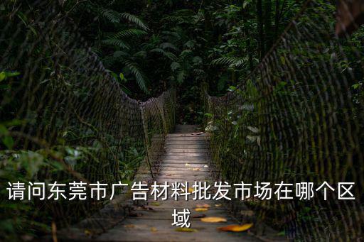 請(qǐng)問(wèn)東莞市廣告材料批發(fā)市場(chǎng)在哪個(gè)區(qū)域