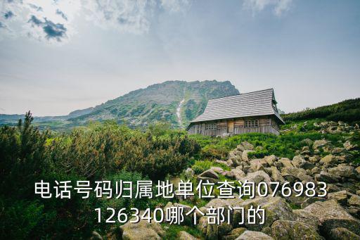 電話號碼歸屬地單位查詢076983126340哪個部門的