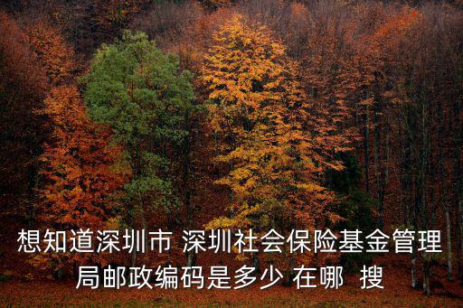 深圳市社會保障基金管理局，想知道深圳市 深圳社會保險基金管理局郵政編碼是多少 在哪  搜