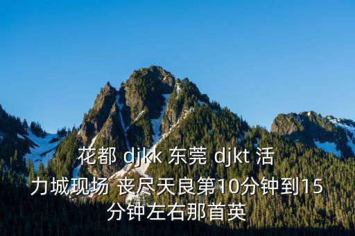 東莞現(xiàn)場視頻，花都 djkk 東莞 djkt 活力城現(xiàn)場 喪盡天良第10分鐘到15分鐘左右那首英