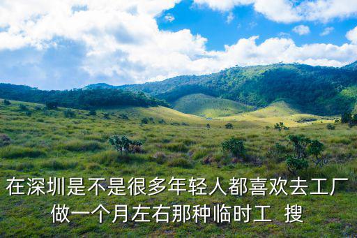 在深圳是不是很多年輕人都喜歡去工廠做一個月左右那種臨時工  搜