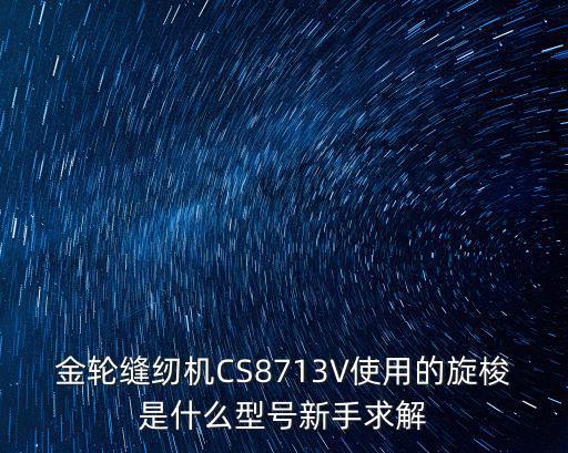 金輪縫紉機CS8713V使用的旋梭是什么型號新手求解
