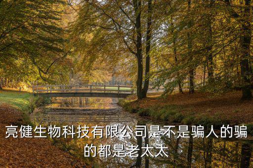 亮健生物科技有限公司是不是騙人的騙的都是老太太