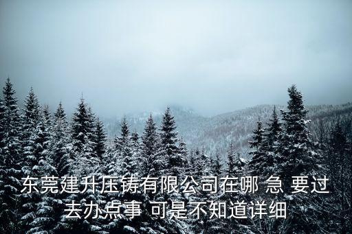 東莞建升壓鑄有限公司在哪 急 要過去辦點(diǎn)事 可是不知道詳細(xì)
