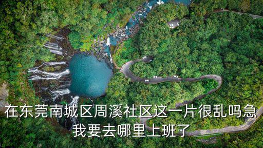 在東莞南城區周溪社區這一片很亂嗎急我要去哪里上班了