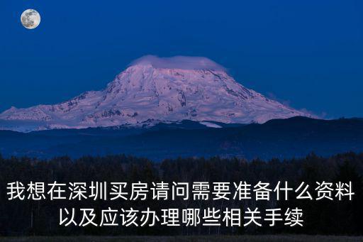 我想在深圳買房請問需要準備什么資料以及應該辦理哪些相關手續