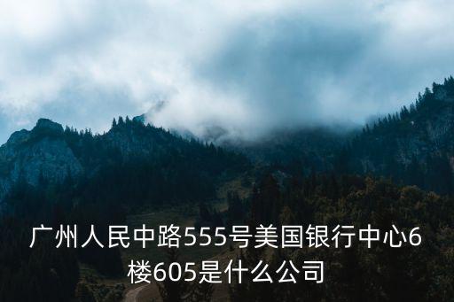 廣州人民中路555號美國銀行中心6樓605是什么公司