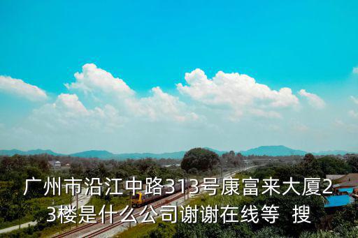 廣州市沿江中路313號康富來大廈23樓是什么公司謝謝在線等  搜