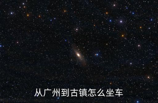 從廣州到古鎮怎么坐車